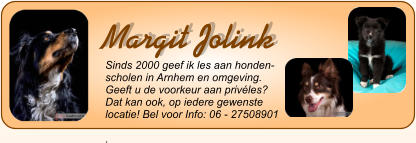 Margit Jolink Sinds 2000 geef ik les aan honden- scholen in Arnhem en omgeving. Geeft u de voorkeur aan privles?  Dat kan ook, op iedere gewenste locatie! Bel voor Info: 06 - 27508901   .