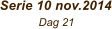 Serie 10 nov.2014             Dag 21