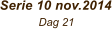 Serie 10 nov.2014             Dag 21