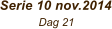 Serie 10 nov.2014             Dag 21